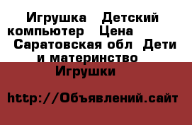 Игрушка - Детский компьютер › Цена ­ 2 500 - Саратовская обл. Дети и материнство » Игрушки   